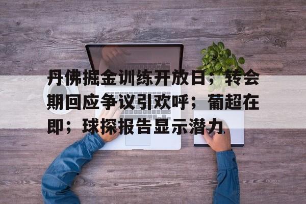 爱游戏体育入口 -丹佛掘金训练开放日；转会期回应争议引欢呼；葡超在即；球探报告显示潜力的简单介绍